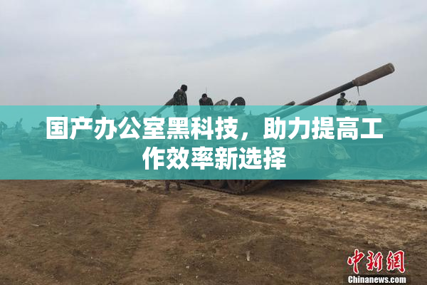 国产办公室黑科技，助力提高工作效率新选择