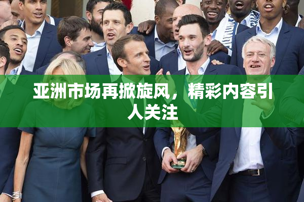 亚洲市场再掀旋风，精彩内容引人关注