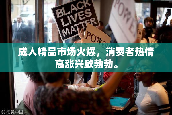 成人精品市场火爆，消费者热情高涨兴致勃勃。