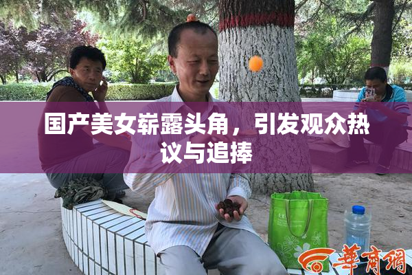国产美女崭露头角，引发观众热议与追捧