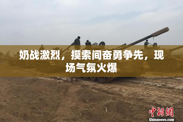 奶战激烈，摸索间奋勇争先，现场气氛火爆
