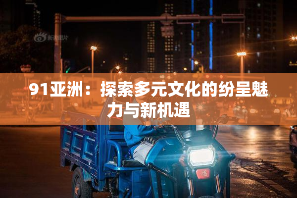 91亚洲：探索多元文化的纷呈魅力与新机遇