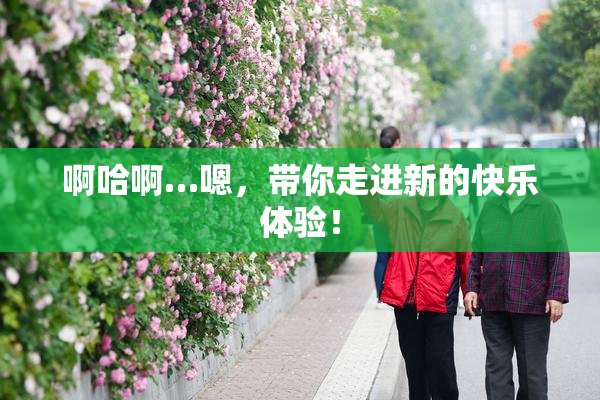 啊哈啊…嗯，带你走进新的快乐体验！