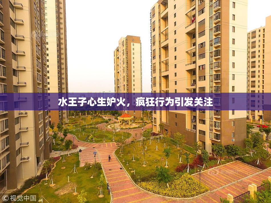 水王子心生妒火，疯狂行为引发关注