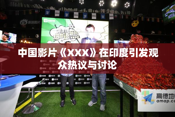 中国影片《XXX》在印度引发观众热议与讨论