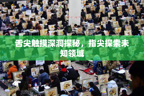 舌尖触摸深洞探秘，指尖探索未知领域