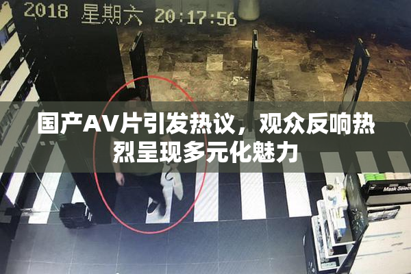 国产AV片引发热议，观众反响热烈呈现多元化魅力