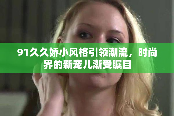 91久久娇小风格引领潮流，时尚界的新宠儿渐受瞩目