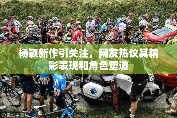 杨颖新作引关注，网友热议其精彩表现和角色塑造