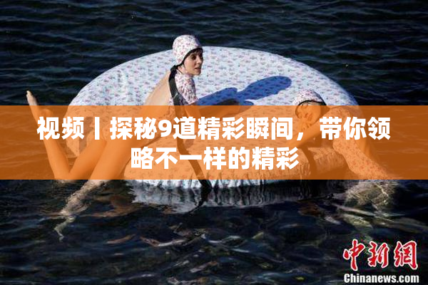 视频丨探秘9道精彩瞬间，带你领略不一样的精彩