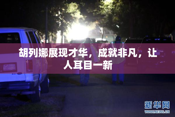 胡列娜展现才华，成就非凡，让人耳目一新