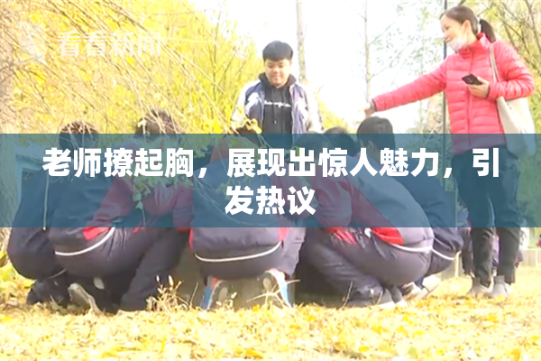 老师撩起胸，展现出惊人魅力，引发热议
