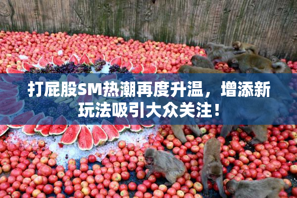 打屁股SM热潮再度升温，增添新玩法吸引大众关注！