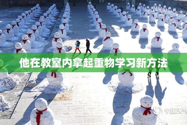 他在教室内拿起重物学习新方法