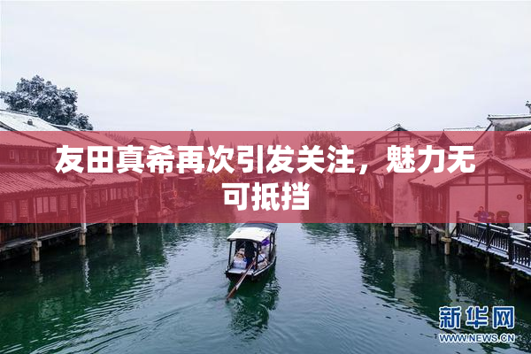 友田真希再次引发关注，魅力无可抵挡