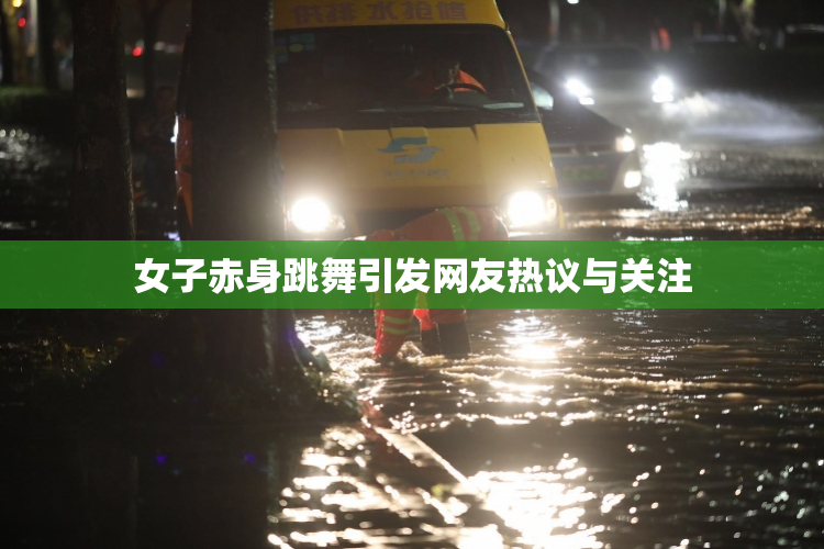 女子赤身跳舞引发网友热议与关注