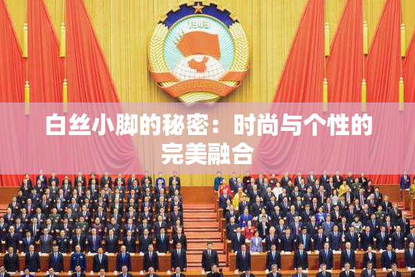 白丝小脚的秘密：时尚与个性的完美融合