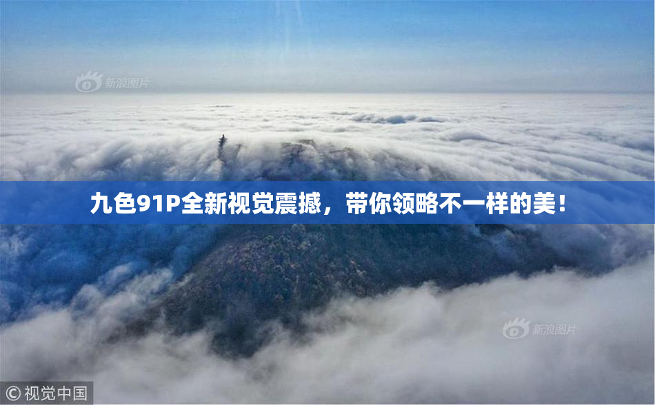九色91P全新视觉震撼，带你领略不一样的美！