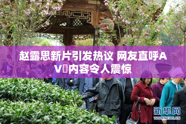 赵露思新片引发热议 网友直呼AV婬内容令人震惊