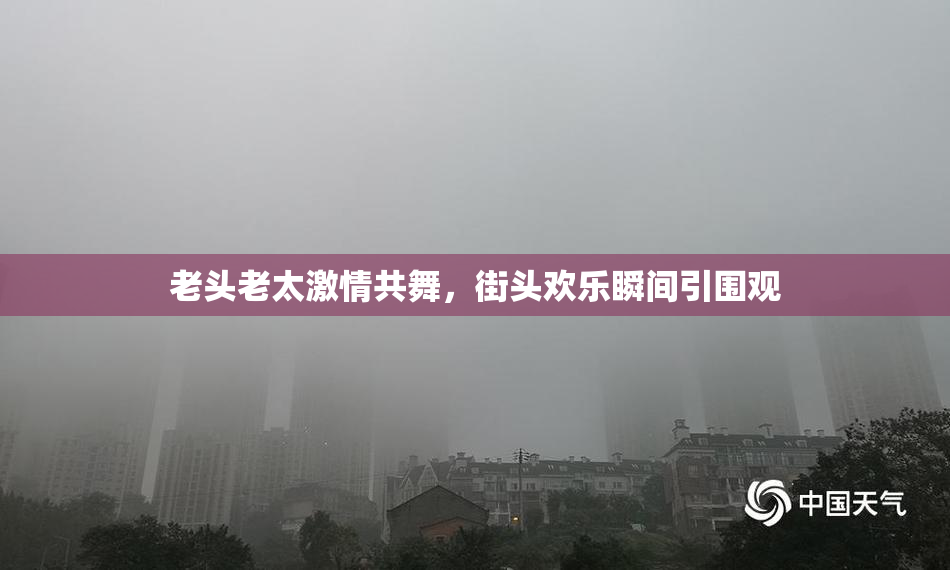 老头老太激情共舞，街头欢乐瞬间引围观