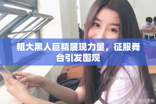 粗大黑人巨精展现力量，征服舞台引发围观