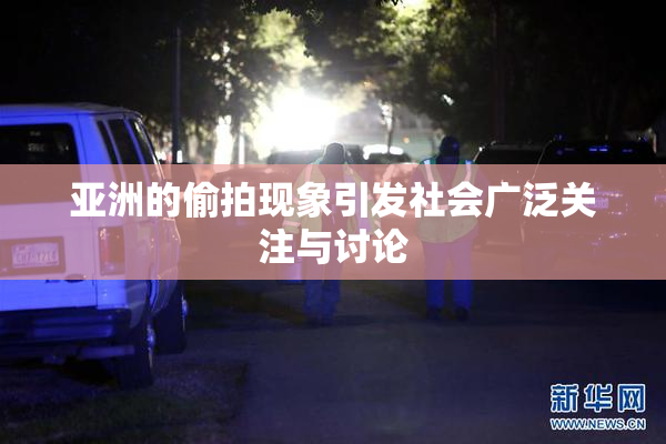 亚洲的偷拍现象引发社会广泛关注与讨论