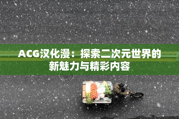 ACG汉化漫：探索二次元世界的新魅力与精彩内容