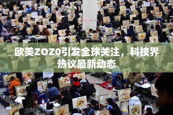 欧美ZOZ0引发全球关注，科技界热议最新动态