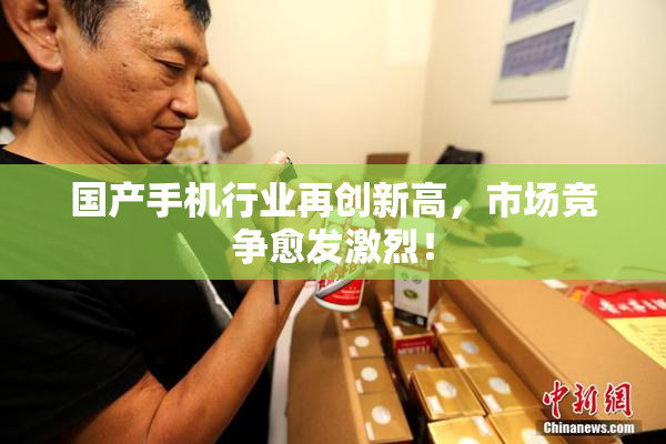 国产手机行业再创新高，市场竞争愈发激烈！