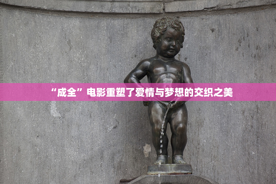 “成全”电影重塑了爱情与梦想的交织之美