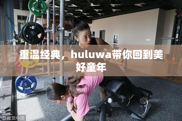 重温经典，huluwa带你回到美好童年