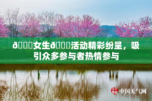 🔞女生🍆活动精彩纷呈，吸引众多参与者热情参与