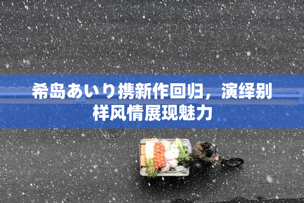 希岛あいり携新作回归，演绎别样风情展现魅力