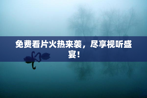 免费看片火热来袭，尽享视听盛宴！