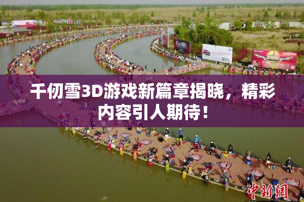 千仞雪3D游戏新篇章揭晓，精彩内容引人期待！