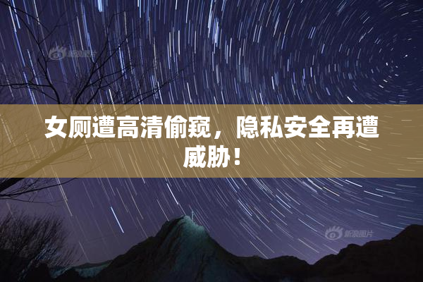 女厕遭高清偷窥，隐私安全再遭威胁！