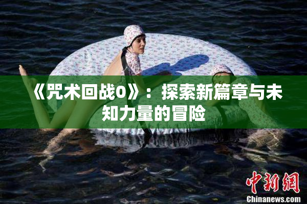 《咒术回战0》：探索新篇章与未知力量的冒险
