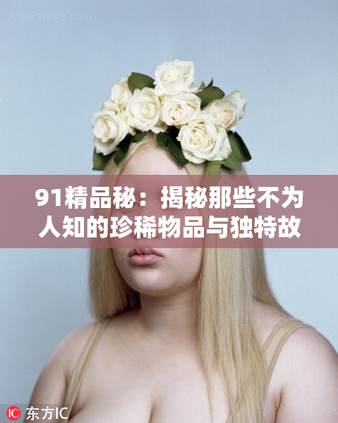 91精品秘：揭秘那些不为人知的珍稀物品与独特故事！