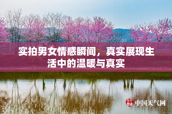 实拍男女情感瞬间，真实展现生活中的温暖与真实
