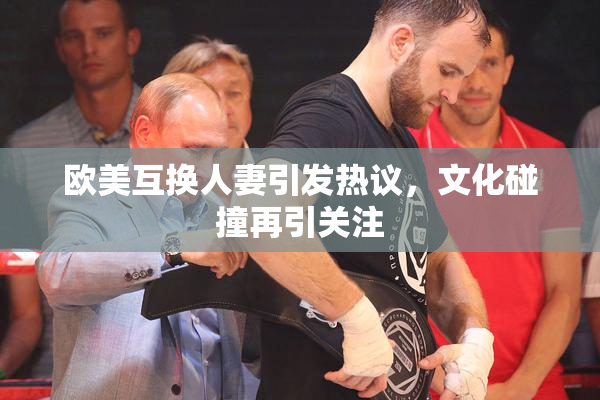 欧美互换人妻引发热议，文化碰撞再引关注