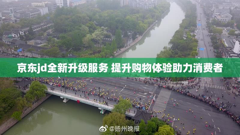 京东jd全新升级服务 提升购物体验助力消费者