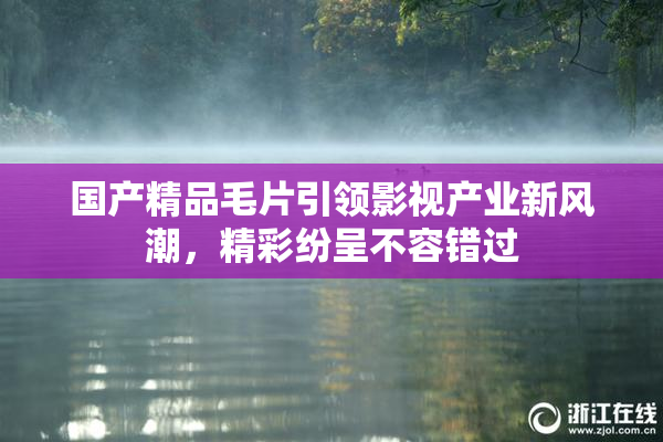 国产精品毛片引领影视产业新风潮，精彩纷呈不容错过