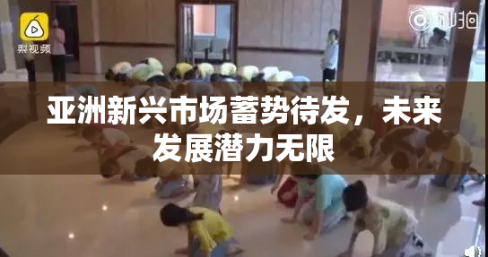 亚洲新兴市场蓄势待发，未来发展潜力无限