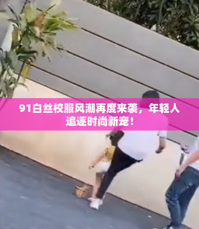 91白丝校服风潮再度来袭，年轻人追逐时尚新宠！