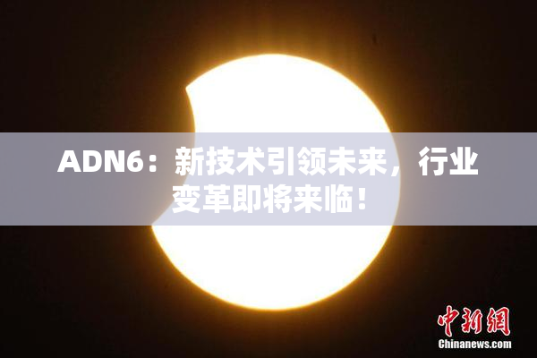 ADN6：新技术引领未来，行业变革即将来临！
