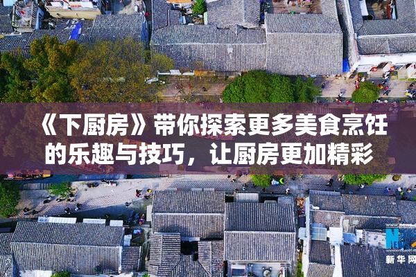 《下厨房》带你探索更多美食烹饪的乐趣与技巧，让厨房更加精彩！