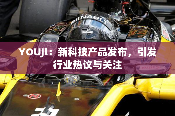 YOUJl：新科技产品发布，引发行业热议与关注