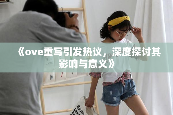 《ove重写引发热议，深度探讨其影响与意义》