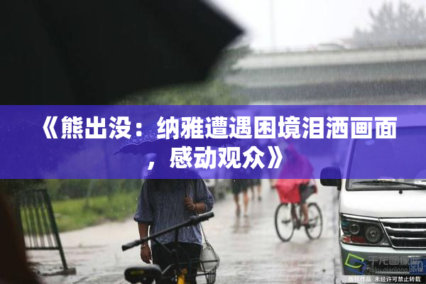 《熊出没：纳雅遭遇困境泪洒画面，感动观众》