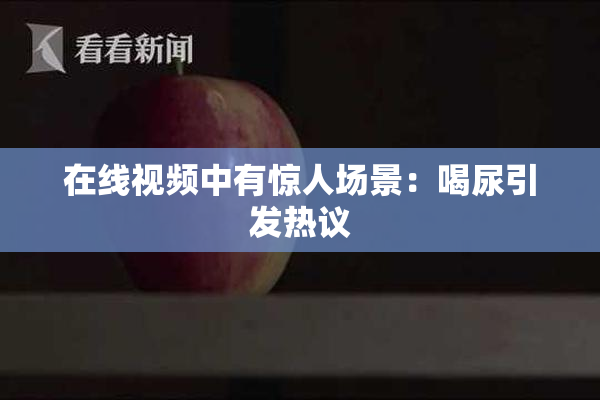 在线视频中有惊人场景：喝尿引发热议